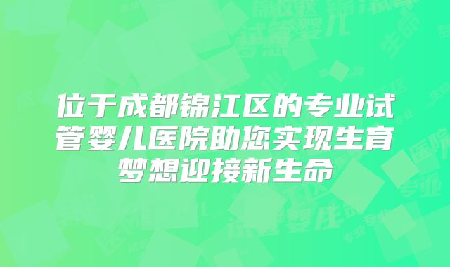 位于成都锦江区的专业试管婴儿医院助您实现生育梦想迎接新生命