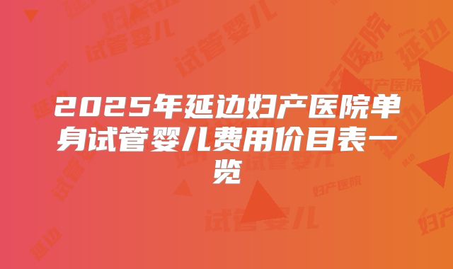 2025年延边妇产医院单身试管婴儿费用价目表一览