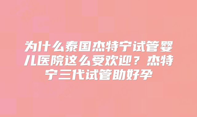为什么泰国杰特宁试管婴儿医院这么受欢迎？杰特宁三代试管助好孕