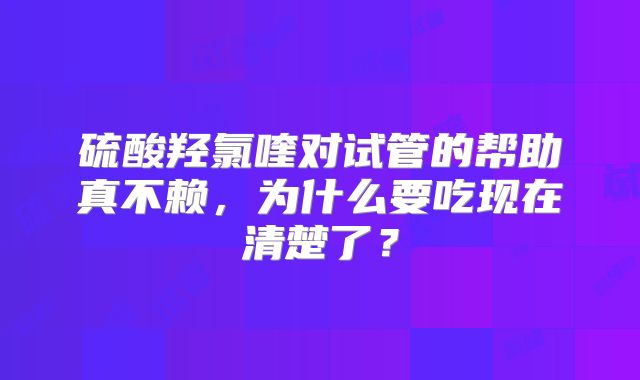 硫酸羟氯喹对试管的帮助真不赖,为什么要吃现在清楚了?