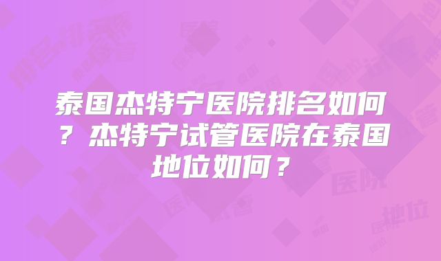泰国杰特宁医院排名如何？杰特宁试管医院在泰国地位如何？