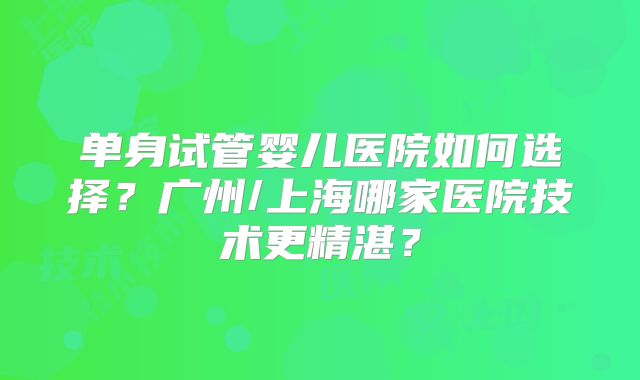 单身试管婴儿医院如何选择？广州/上海哪家医院技术更精湛？