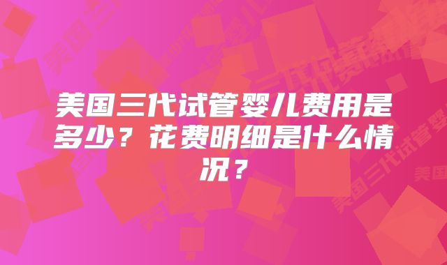 美国三代试管婴儿费用是多少？花费明细是什么情况？