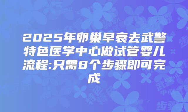 2025年卵巢早衰去武警特色医学中心做试管婴儿流程:只需8个步骤即可完成