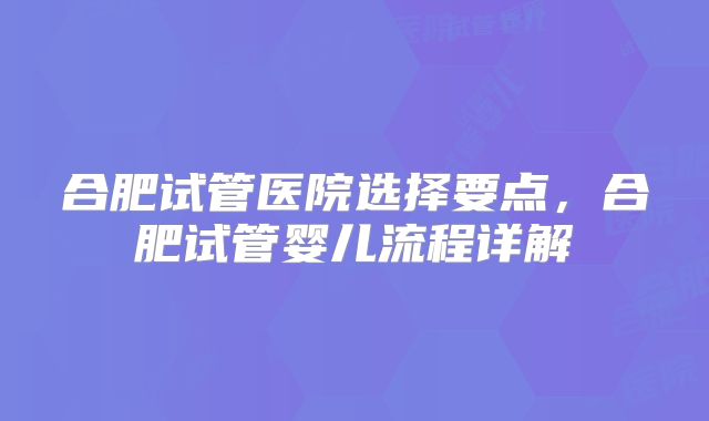 合肥试管医院选择要点，合肥试管婴儿流程详解