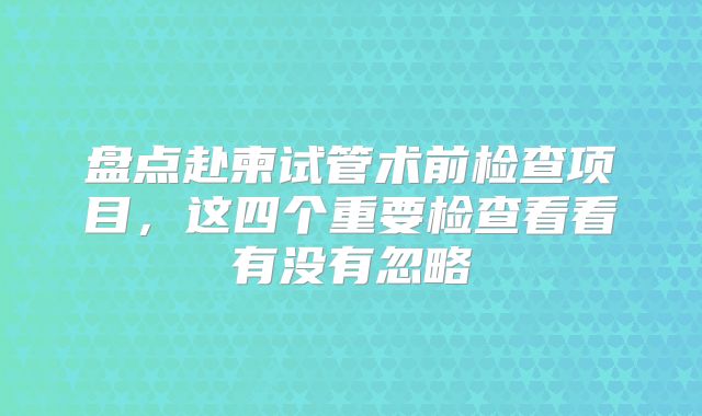 盘点赴柬试管术前检查项目，这四个重要检查看看有没有忽略