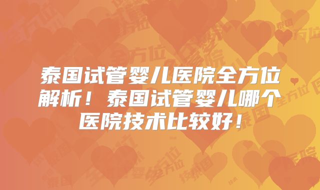 泰国试管婴儿医院全方位解析！泰国试管婴儿哪个医院技术比较好！