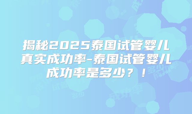 揭秘2025泰国试管婴儿真实成功率-泰国试管婴儿成功率是多少？！