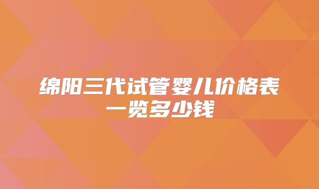绵阳三代试管婴儿价格表一览多少钱