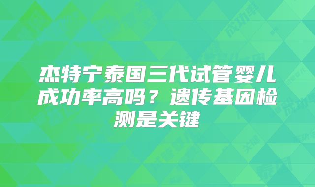 杰特宁泰国三代试管婴儿成功率高吗？遗传基因检测是关键