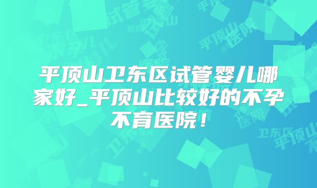 平顶山卫东区试管婴儿哪家好_平顶山比较好的不孕不育医院！