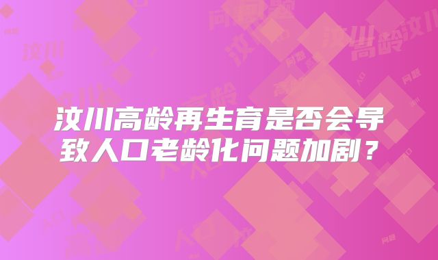 汶川高龄再生育是否会导致人口老龄化问题加剧?