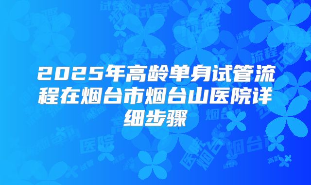 2025年高龄单身试管流程在烟台市烟台山医院详细步骤