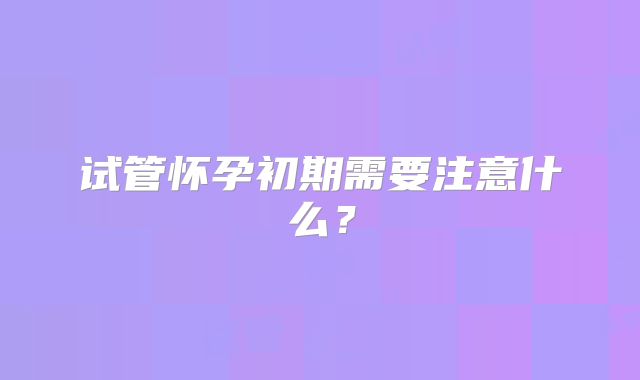 试管怀孕初期需要注意什么？