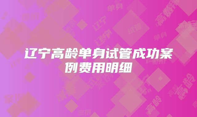 辽宁高龄单身试管成功案例费用明细