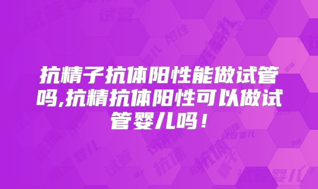 抗精子抗体阳性能做试管吗,抗精抗体阳性可以做试管婴儿吗!