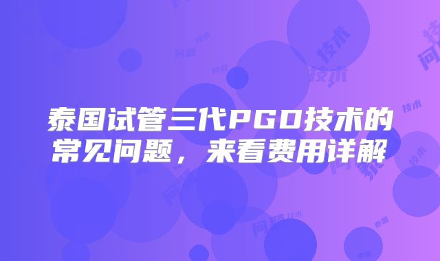 泰国试管三代PGD技术的常见问题，来看费用详解