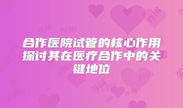 合作医院试管的核心作用探讨其在医疗合作中的关键地位
