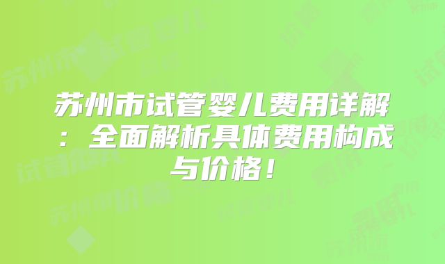 苏州市试管婴儿费用详解：全面解析具体费用构成与价格！