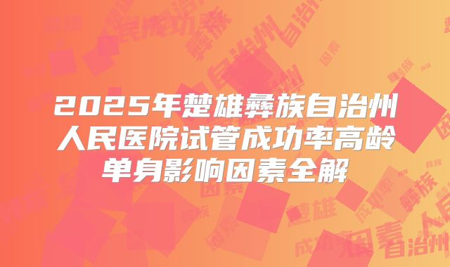2025年楚雄彝族自治州人民医院试管成功率高龄单身影响因素全解