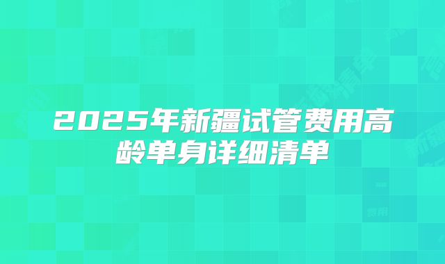 2025年新疆试管费用高龄单身详细清单