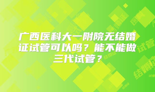 广西医科大一附院无结婚证试管可以吗?能不能做三代试管?