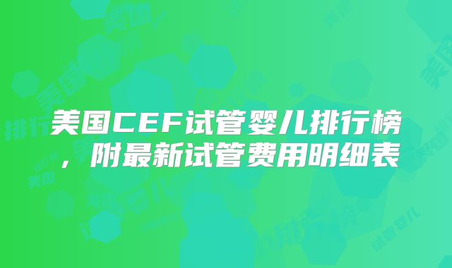 美国CEF试管婴儿排行榜,附最新试管费用明细表