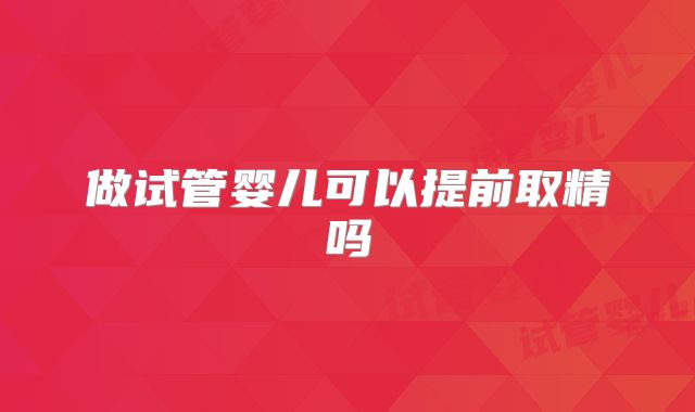 做试管婴儿可以提前取精吗