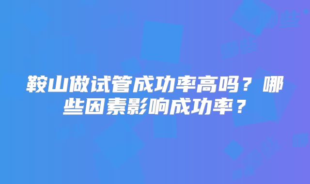 鞍山做试管成功率高吗？哪些因素影响成功率？