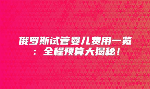 俄罗斯试管婴儿费用一览:全程预算大揭秘!