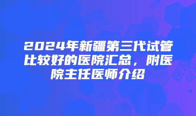 2024年新疆第三代试管比较好的医院汇总，附医院主任医师介绍