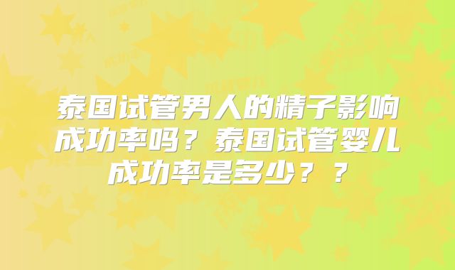 泰国试管男人的精子影响成功率吗？泰国试管婴儿成功率是多少？？