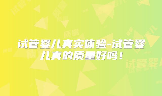 试管婴儿真实体验-试管婴儿真的质量好吗！