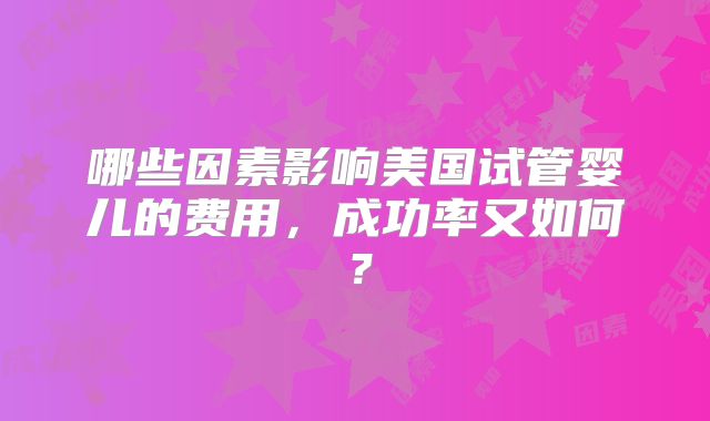 哪些因素影响美国试管婴儿的费用，成功率又如何？