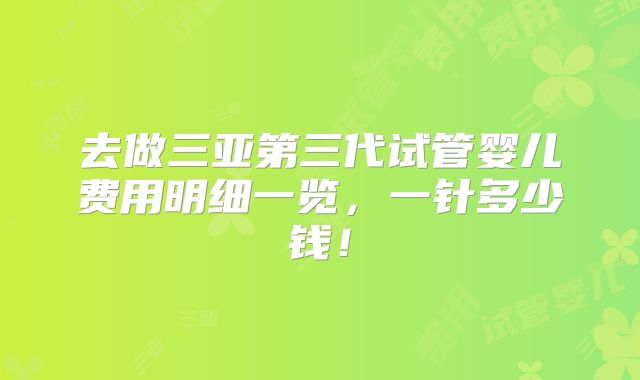 去做三亚第三代试管婴儿费用明细一览,一针多少钱!