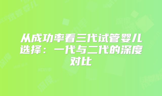 从成功率看三代试管婴儿选择：一代与二代的深度对比