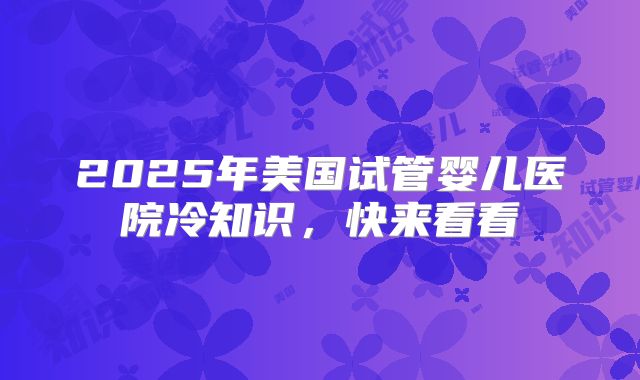 2025年美国试管婴儿医院冷知识，快来看看