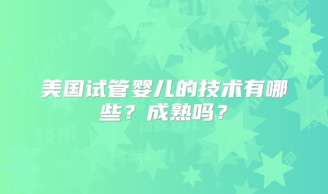 美国试管婴儿的技术有哪些？成熟吗？