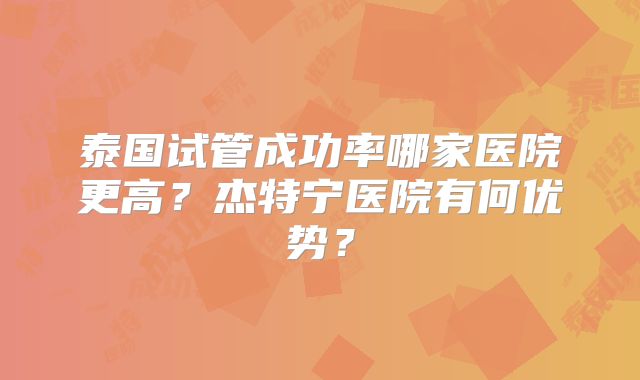 泰国试管成功率哪家医院更高？杰特宁医院有何优势？