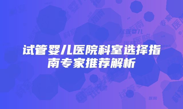 试管婴儿医院科室选择指南专家推荐解析