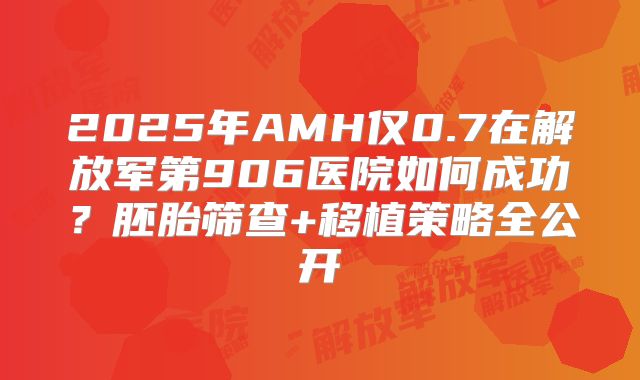 2025年AMH仅0.7在解放军第906医院如何成功？胚胎筛查+移植策略全公开