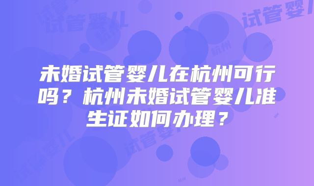 未婚试管婴儿在杭州可行吗？杭州未婚试管婴儿准生证如何办理？