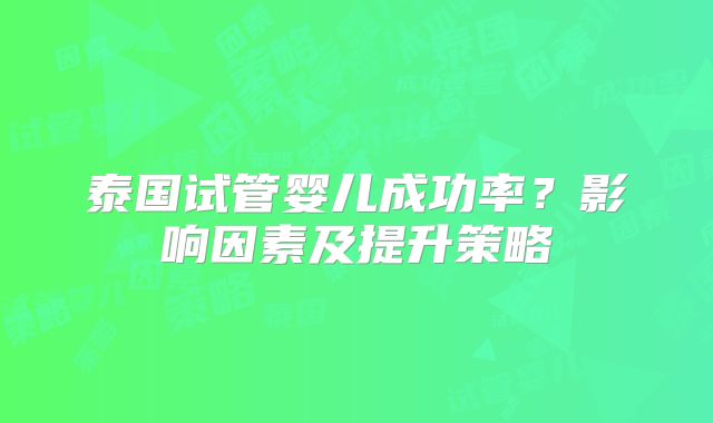 泰国试管婴儿成功率?影响因素及提升策略