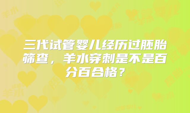 三代试管婴儿经历过胚胎筛查，羊水穿刺是不是百分百合格？