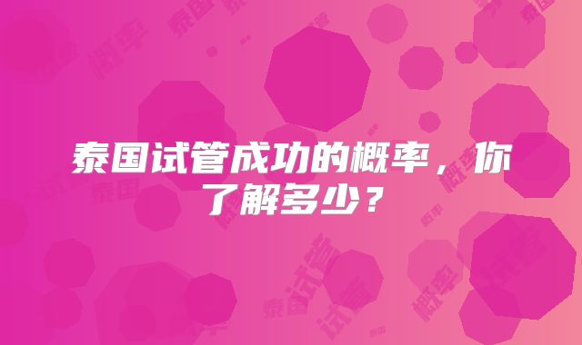 泰国试管成功的概率，你了解多少？