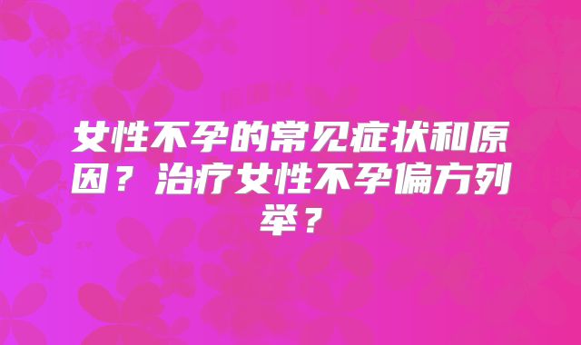 女性不孕的常见症状和原因？治疗女性不孕偏方列举？