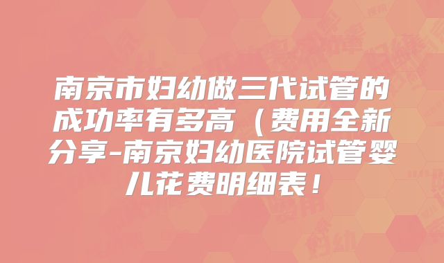 南京市妇幼做三代试管的成功率有多高（费用全新分享-南京妇幼医院试管婴儿花费明细表！