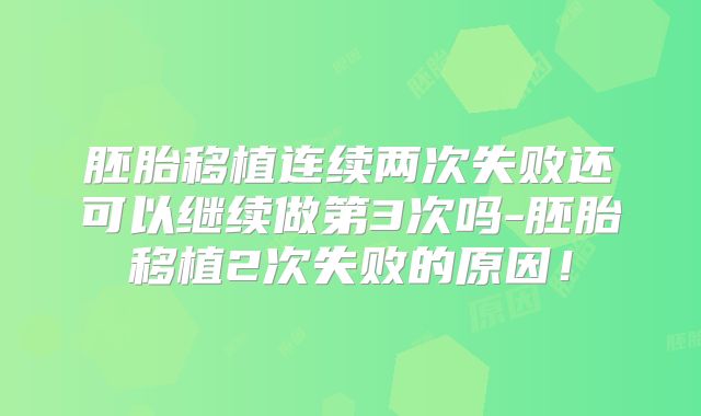 胚胎移植连续两次失败还可以继续做第3次吗-胚胎移植2次失败的原因!