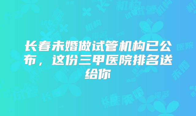 长春未婚做试管机构已公布，这份三甲医院排名送给你