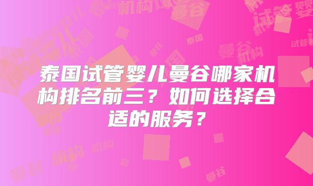 泰国试管婴儿曼谷哪家机构排名前三？如何选择合适的服务？